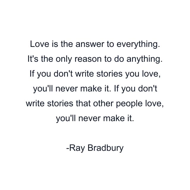 Love is the answer to everything. It's the only reason to do anything. If you don't write stories you love, you'll never make it. If you don't write stories that other people love, you'll never make it.