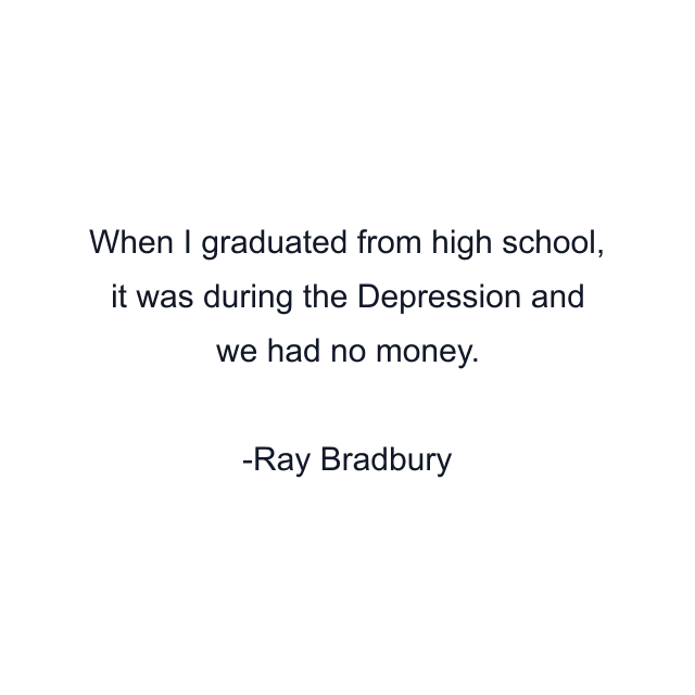 When I graduated from high school, it was during the Depression and we had no money.