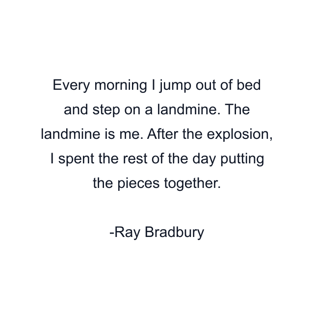 Every morning I jump out of bed and step on a landmine. The landmine is me. After the explosion, I spent the rest of the day putting the pieces together.