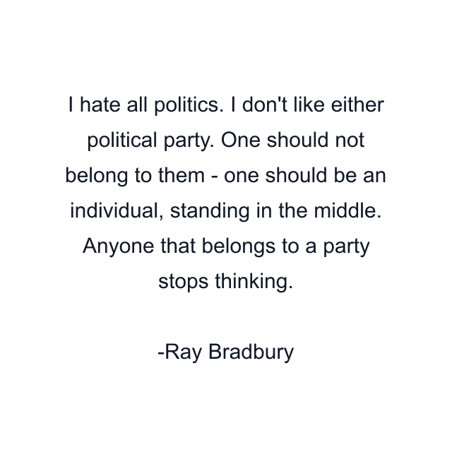 I hate all politics. I don't like either political party. One should not belong to them - one should be an individual, standing in the middle. Anyone that belongs to a party stops thinking.