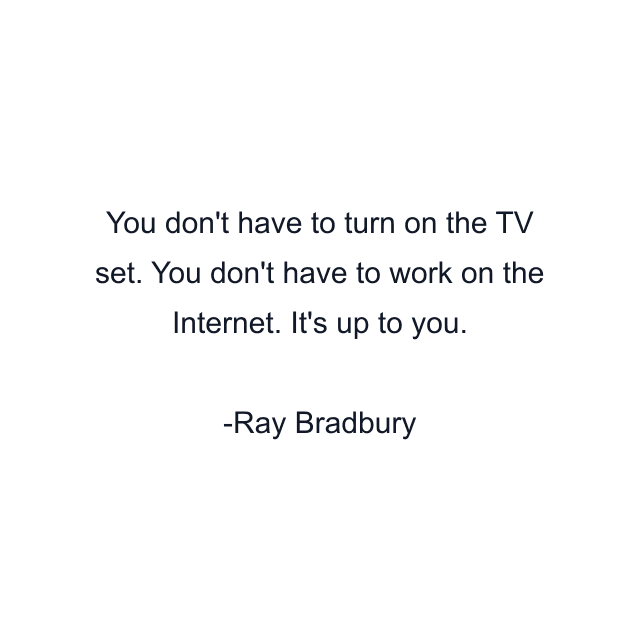 You don't have to turn on the TV set. You don't have to work on the Internet. It's up to you.