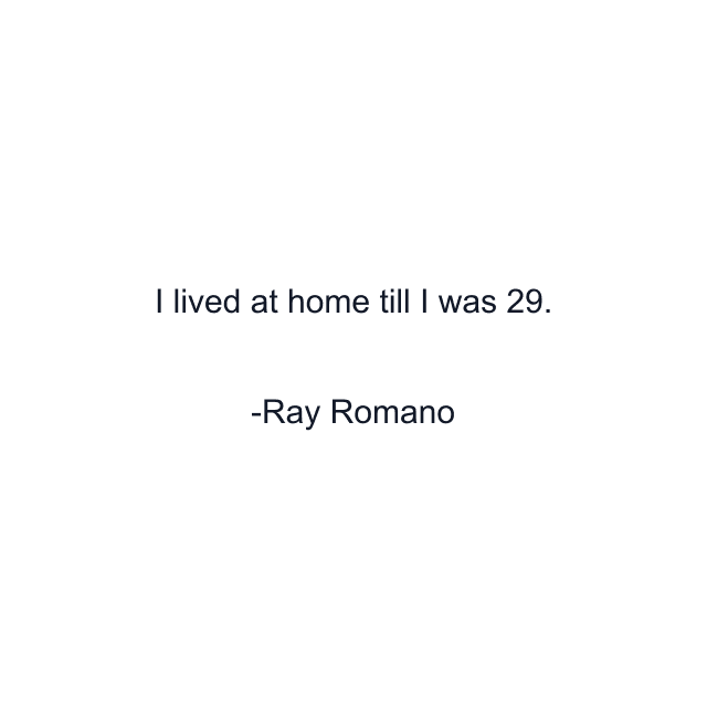 I lived at home till I was 29.