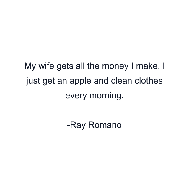 My wife gets all the money I make. I just get an apple and clean clothes every morning.