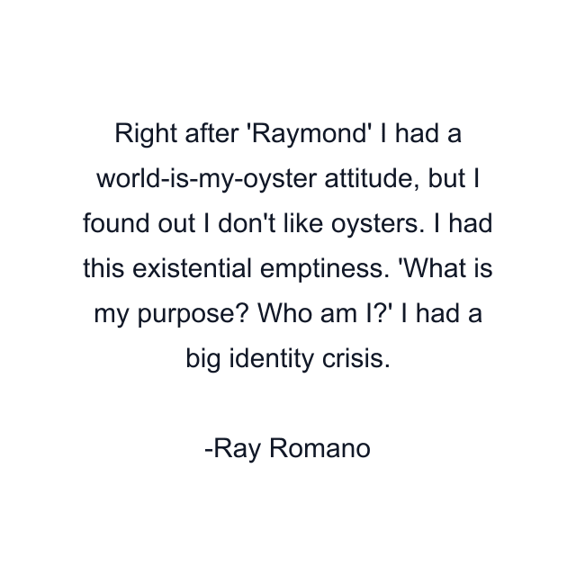 Right after 'Raymond' I had a world-is-my-oyster attitude, but I found out I don't like oysters. I had this existential emptiness. 'What is my purpose? Who am I?' I had a big identity crisis.