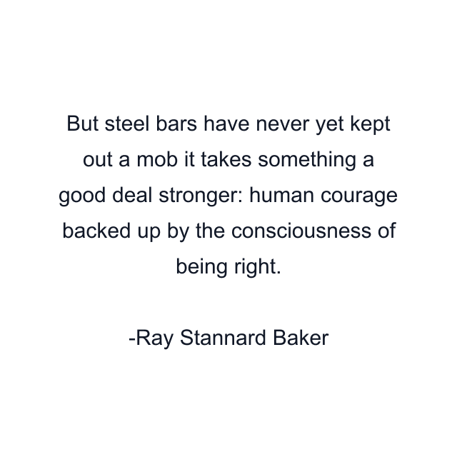 But steel bars have never yet kept out a mob it takes something a good deal stronger: human courage backed up by the consciousness of being right.