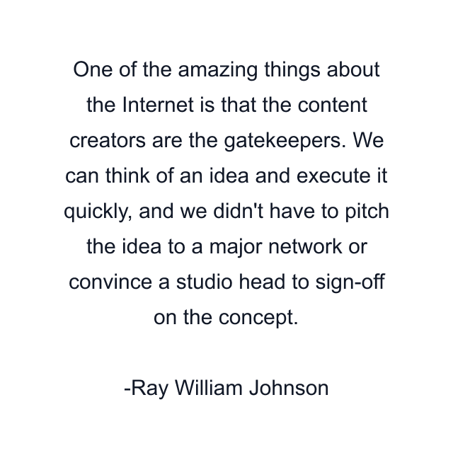 One of the amazing things about the Internet is that the content creators are the gatekeepers. We can think of an idea and execute it quickly, and we didn't have to pitch the idea to a major network or convince a studio head to sign-off on the concept.