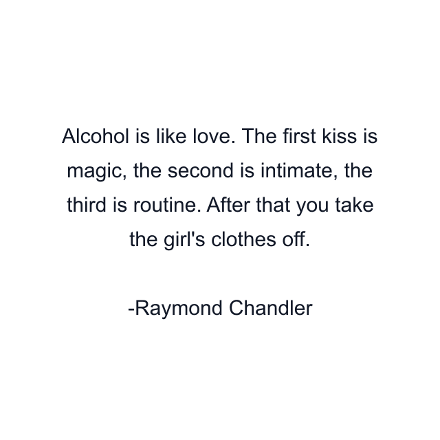 Alcohol is like love. The first kiss is magic, the second is intimate, the third is routine. After that you take the girl's clothes off.