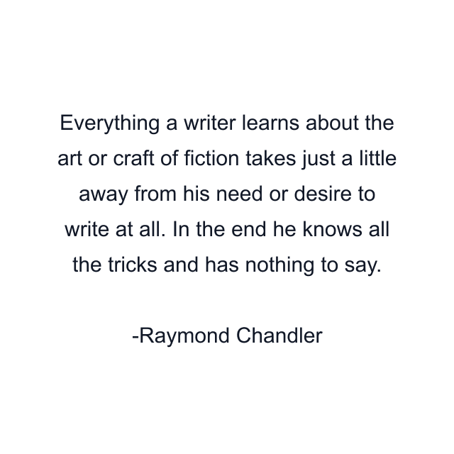 Everything a writer learns about the art or craft of fiction takes just a little away from his need or desire to write at all. In the end he knows all the tricks and has nothing to say.