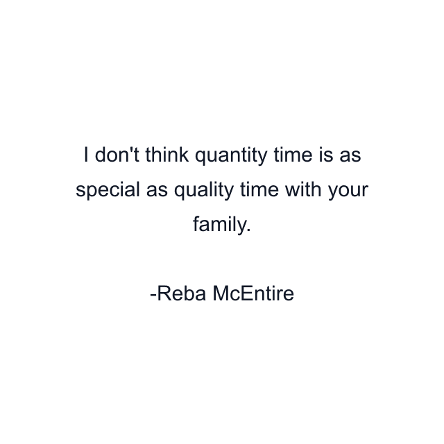 I don't think quantity time is as special as quality time with your family.