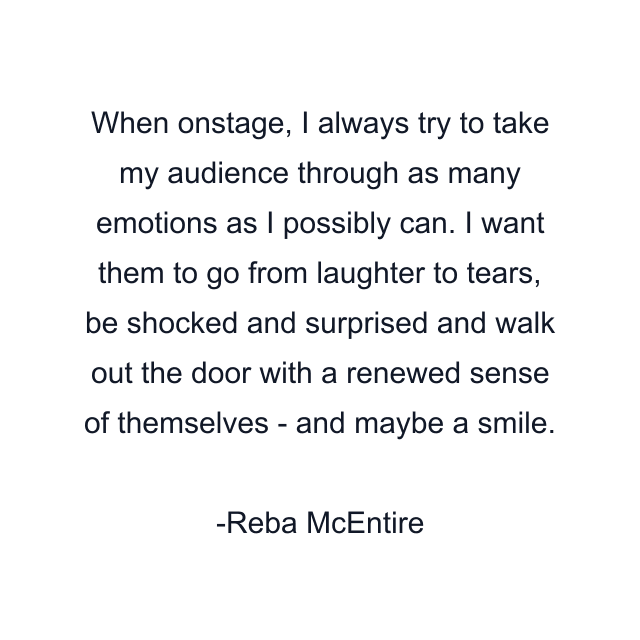 When onstage, I always try to take my audience through as many emotions as I possibly can. I want them to go from laughter to tears, be shocked and surprised and walk out the door with a renewed sense of themselves - and maybe a smile.