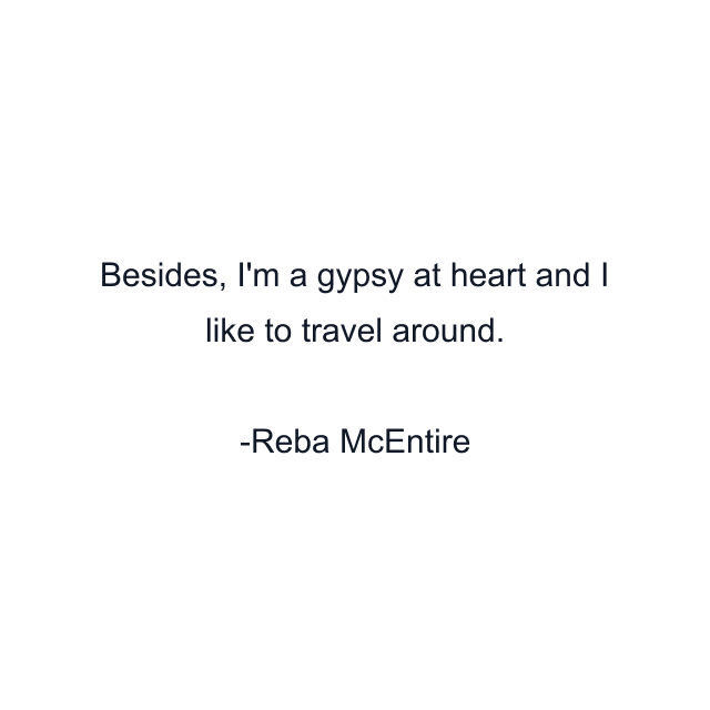 Besides, I'm a gypsy at heart and I like to travel around.