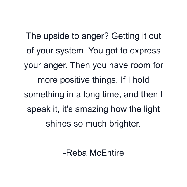 The upside to anger? Getting it out of your system. You got to express your anger. Then you have room for more positive things. If I hold something in a long time, and then I speak it, it's amazing how the light shines so much brighter.