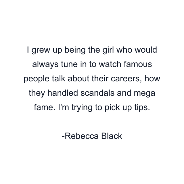 I grew up being the girl who would always tune in to watch famous people talk about their careers, how they handled scandals and mega fame. I'm trying to pick up tips.