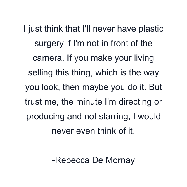 I just think that I'll never have plastic surgery if I'm not in front of the camera. If you make your living selling this thing, which is the way you look, then maybe you do it. But trust me, the minute I'm directing or producing and not starring, I would never even think of it.