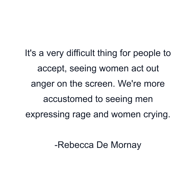 It's a very difficult thing for people to accept, seeing women act out anger on the screen. We're more accustomed to seeing men expressing rage and women crying.