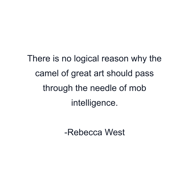 There is no logical reason why the camel of great art should pass through the needle of mob intelligence.