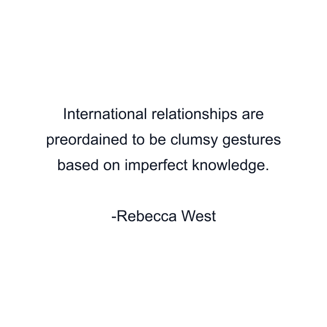 International relationships are preordained to be clumsy gestures based on imperfect knowledge.