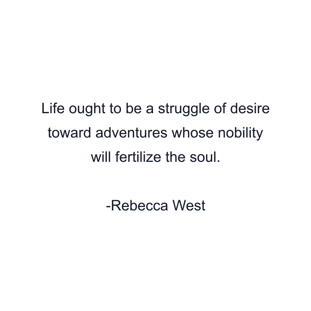 Life ought to be a struggle of desire toward adventures whose nobility will fertilize the soul.