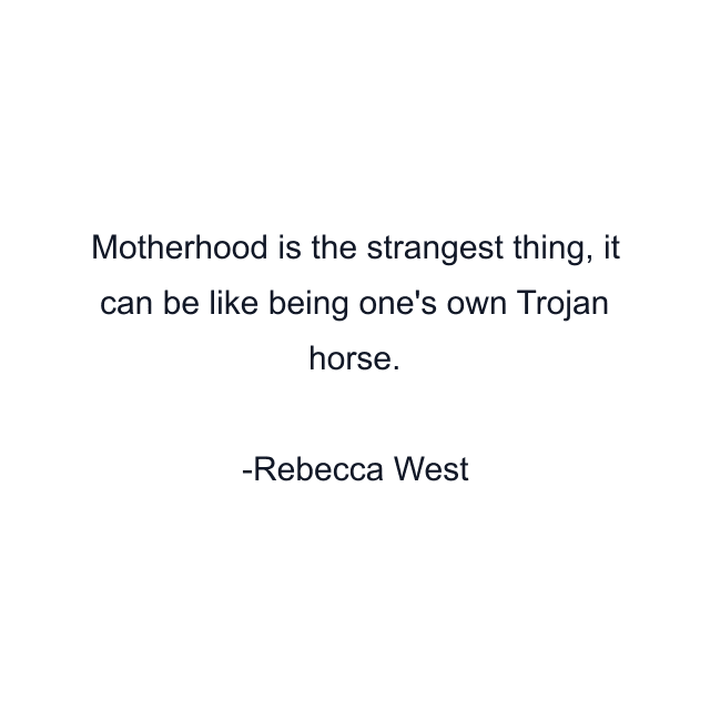 Motherhood is the strangest thing, it can be like being one's own Trojan horse.