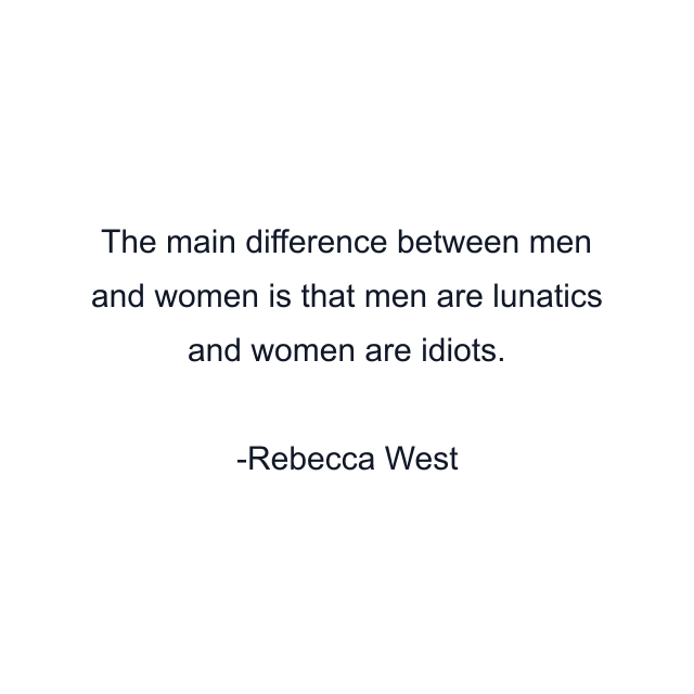 The main difference between men and women is that men are lunatics and women are idiots.