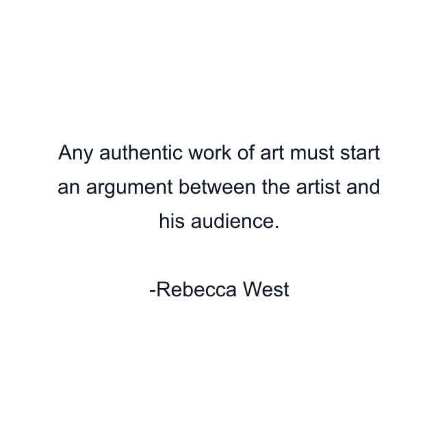 Any authentic work of art must start an argument between the artist and his audience.