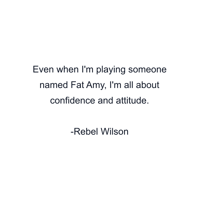Even when I'm playing someone named Fat Amy, I'm all about confidence and attitude.