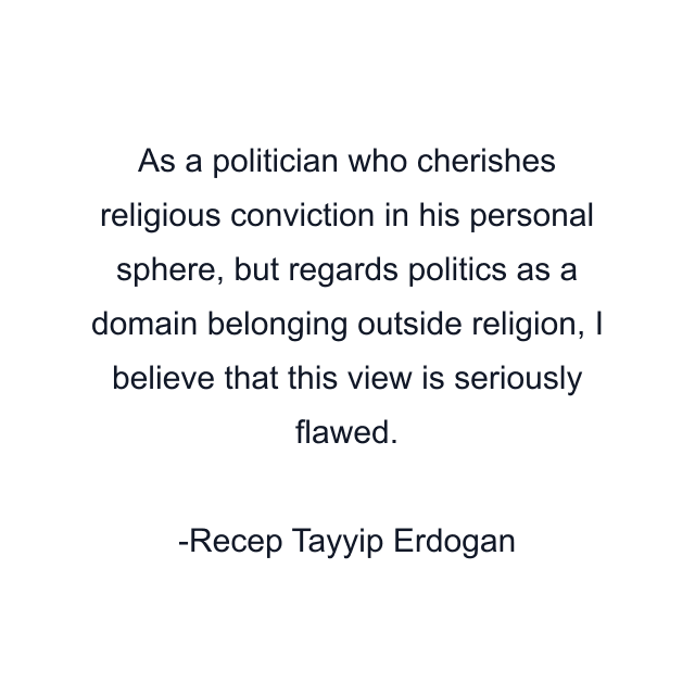 As a politician who cherishes religious conviction in his personal sphere, but regards politics as a domain belonging outside religion, I believe that this view is seriously flawed.