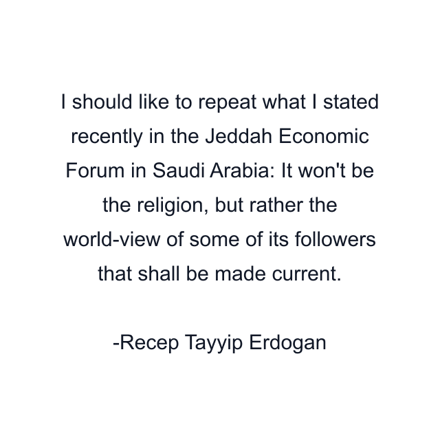 I should like to repeat what I stated recently in the Jeddah Economic Forum in Saudi Arabia: It won't be the religion, but rather the world-view of some of its followers that shall be made current.