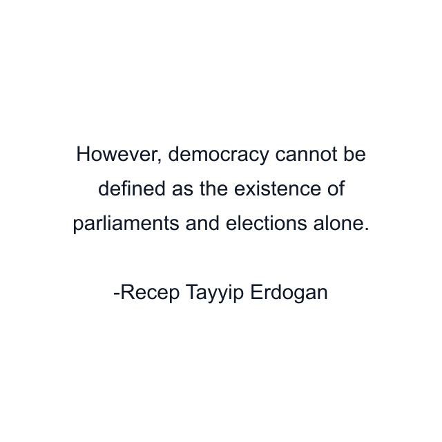 However, democracy cannot be defined as the existence of parliaments and elections alone.