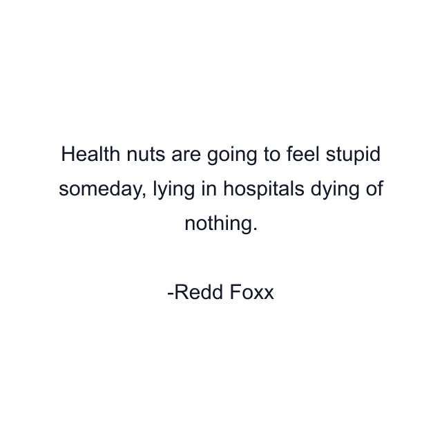 Health nuts are going to feel stupid someday, lying in hospitals dying of nothing.