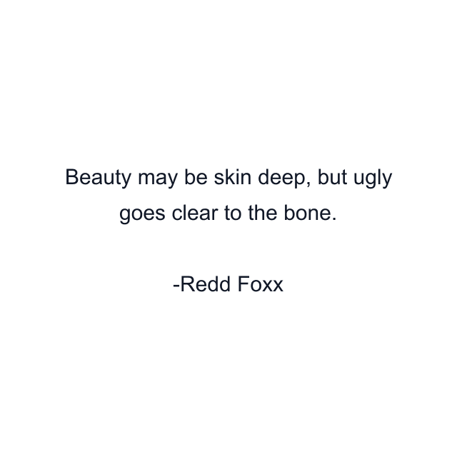 Beauty may be skin deep, but ugly goes clear to the bone.