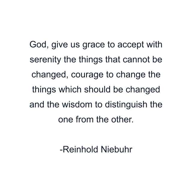 God, give us grace to accept with serenity the things that cannot be changed, courage to change the things which should be changed and the wisdom to distinguish the one from the other.