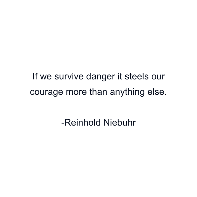 If we survive danger it steels our courage more than anything else.