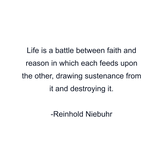 Life is a battle between faith and reason in which each feeds upon the other, drawing sustenance from it and destroying it.