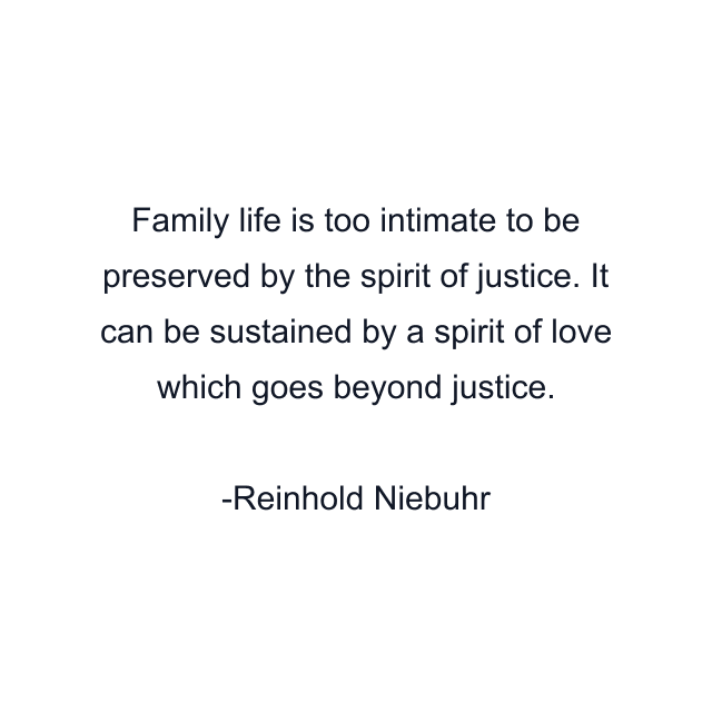 Family life is too intimate to be preserved by the spirit of justice. It can be sustained by a spirit of love which goes beyond justice.