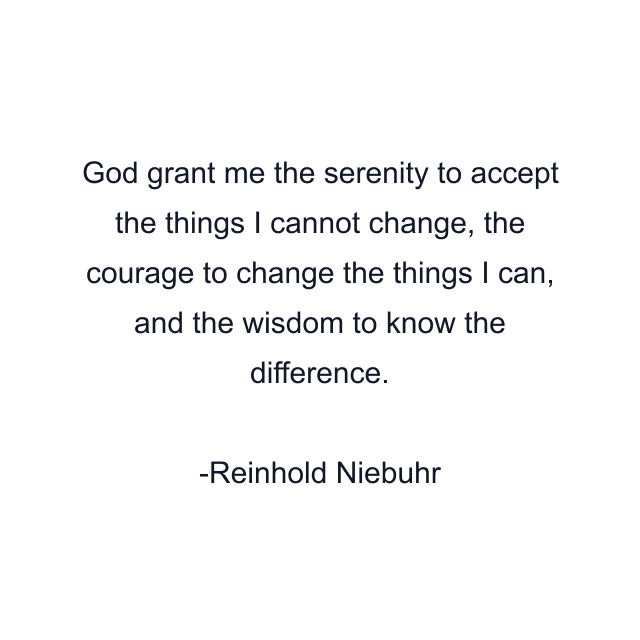 God grant me the serenity to accept the things I cannot change, the courage to change the things I can, and the wisdom to know the difference.