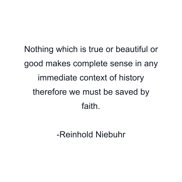 Nothing which is true or beautiful or good makes complete sense in any immediate context of history therefore we must be saved by faith.