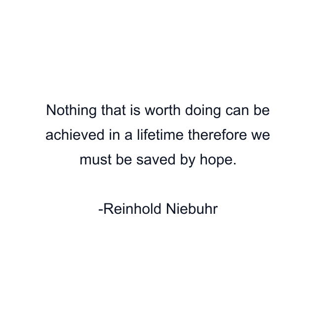 Nothing that is worth doing can be achieved in a lifetime therefore we must be saved by hope.