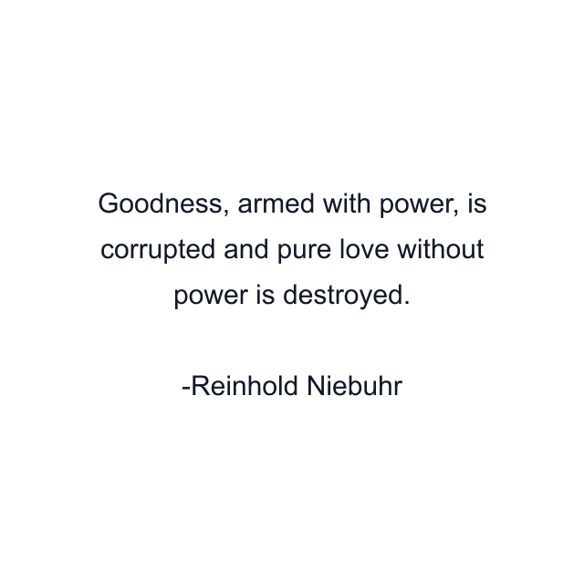 Goodness, armed with power, is corrupted and pure love without power is destroyed.