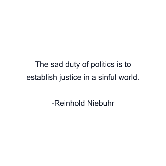 The sad duty of politics is to establish justice in a sinful world.