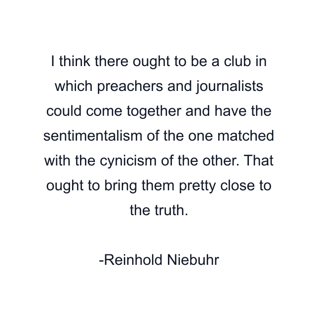 I think there ought to be a club in which preachers and journalists could come together and have the sentimentalism of the one matched with the cynicism of the other. That ought to bring them pretty close to the truth.