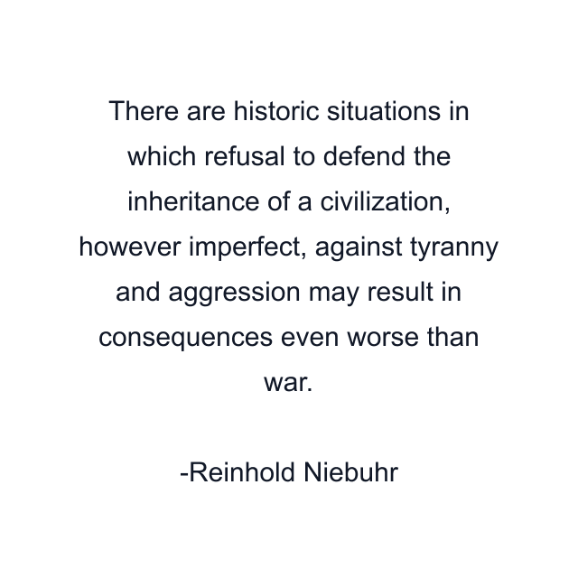 There are historic situations in which refusal to defend the inheritance of a civilization, however imperfect, against tyranny and aggression may result in consequences even worse than war.