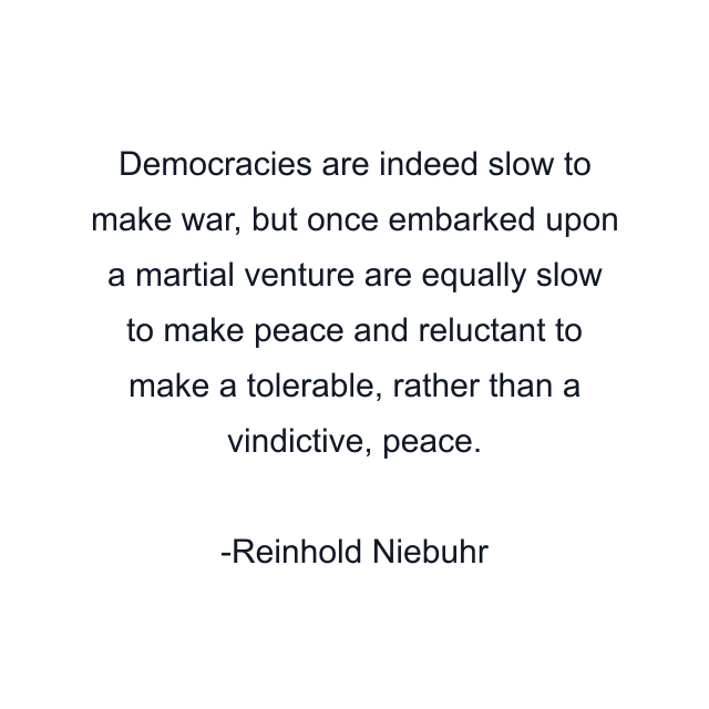 Democracies are indeed slow to make war, but once embarked upon a martial venture are equally slow to make peace and reluctant to make a tolerable, rather than a vindictive, peace.