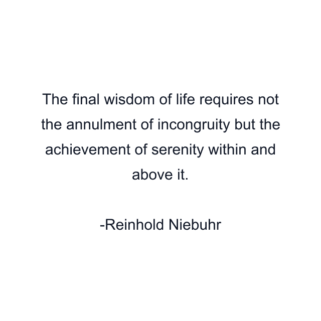 The final wisdom of life requires not the annulment of incongruity but the achievement of serenity within and above it.