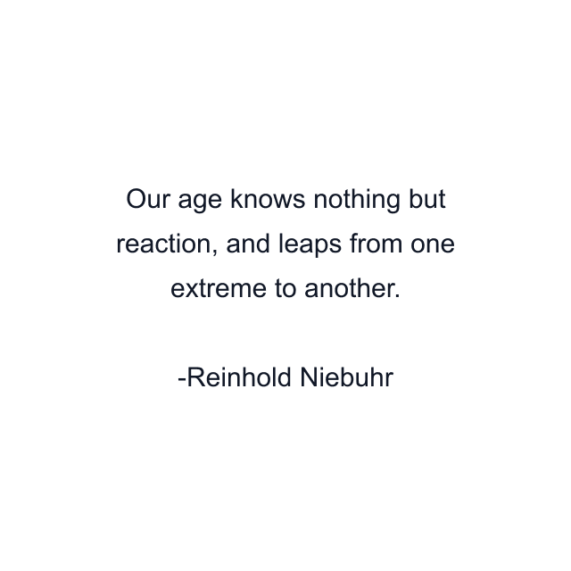 Our age knows nothing but reaction, and leaps from one extreme to another.