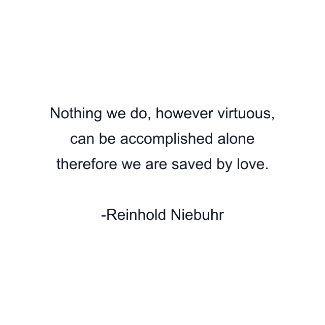 Nothing we do, however virtuous, can be accomplished alone therefore we are saved by love.