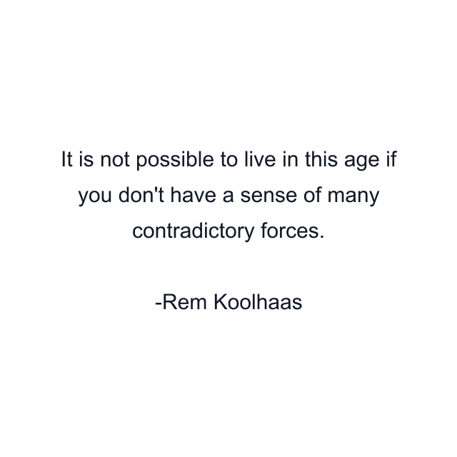 It is not possible to live in this age if you don't have a sense of many contradictory forces.