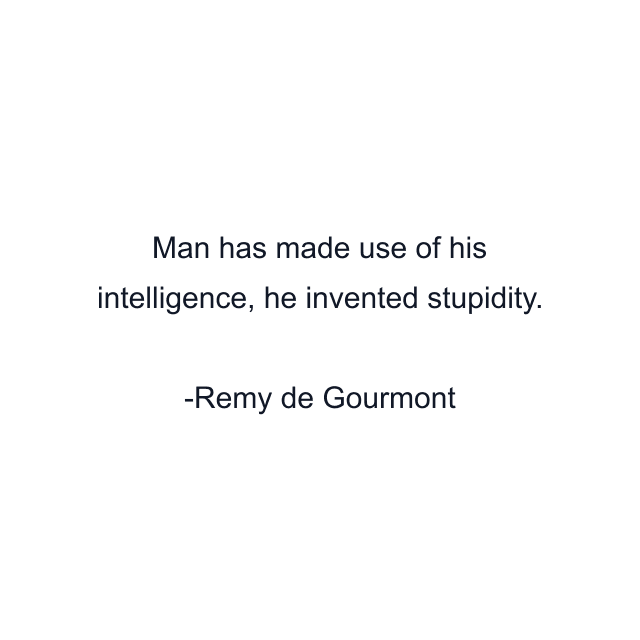 Man has made use of his intelligence, he invented stupidity.