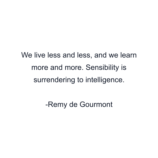 We live less and less, and we learn more and more. Sensibility is surrendering to intelligence.