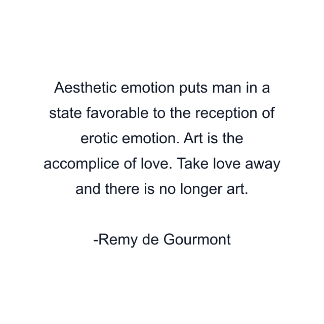 Aesthetic emotion puts man in a state favorable to the reception of erotic emotion. Art is the accomplice of love. Take love away and there is no longer art.